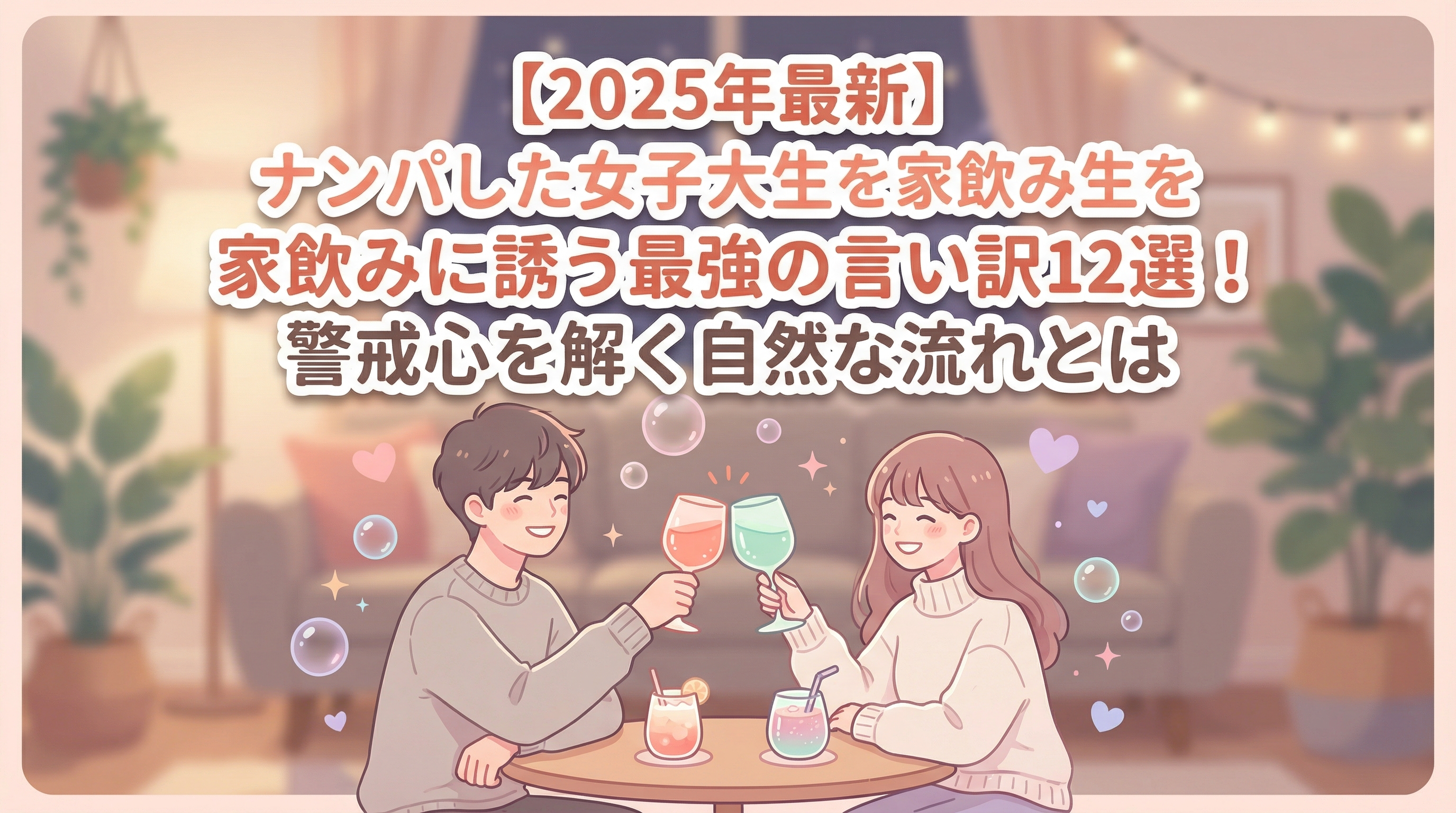 【2025年最新】ナンパした女子大生を家飲みに誘う最強の言い訳12選！警戒心を解く自然な流れとは